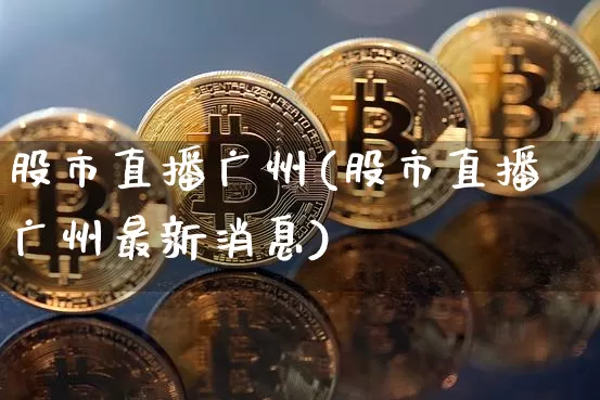 股市直播广州(股市直播广州最新消息)_https://www.jianghaiboli.com_期货_第1张