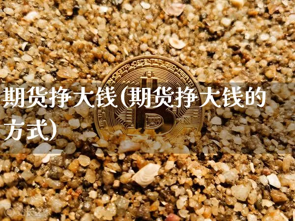 期货挣大钱(期货挣大钱的方式)_https://www.jianghaiboli.com_外盘期货_第1张