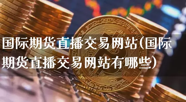 国际期货直播交易网站(国际期货直播交易网站有哪些)_https://www.jianghaiboli.com_期货_第1张