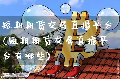 短期期货交易直播平台(短期期货交易直播平台有哪些)_https://www.jianghaiboli.com_外盘期货_第1张