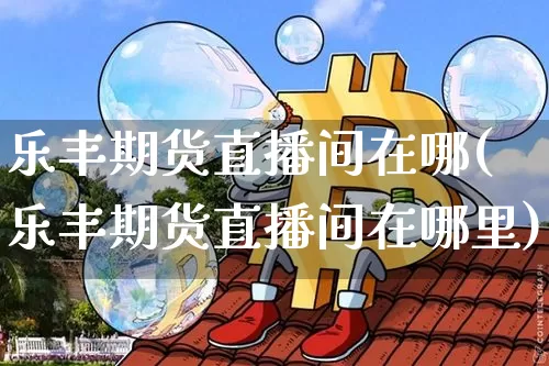 乐丰期货直播间在哪(乐丰期货直播间在哪里)_https://www.jianghaiboli.com_黄金期货_第1张