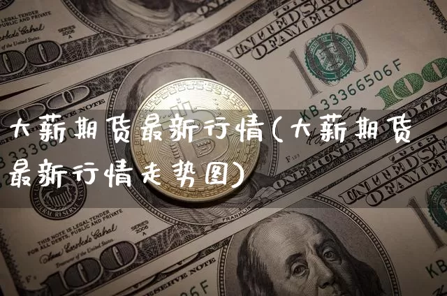 大薪期货最新行情(大薪期货最新行情走势图)_https://www.jianghaiboli.com_黄金期货_第1张