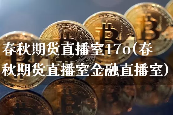 春秋期货直播室17o(春秋期货直播室金融直播室)_https://www.jianghaiboli.com_期货_第1张