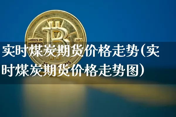 实时煤炭期货价格走势(实时煤炭期货价格走势图)_https://www.jianghaiboli.com_原油期货_第1张