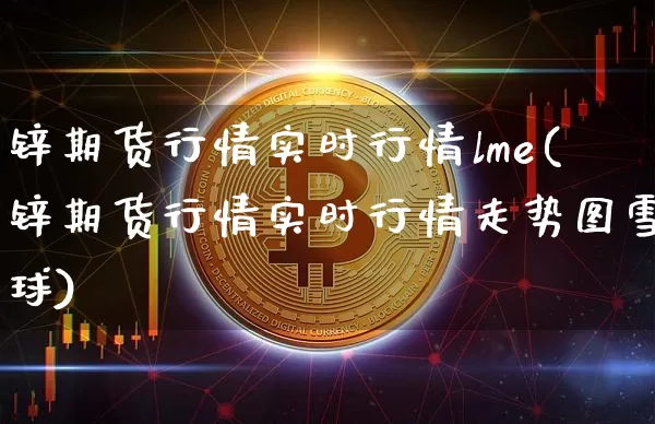 锌期货行情实时行情lme(锌期货行情实时行情走势图雪球)_https://www.jianghaiboli.com_原油期货_第1张