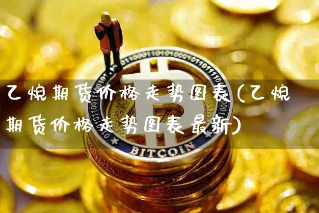乙烷期货价格走势图表(乙烷期货价格走势图表最新)_https://www.jianghaiboli.com_外盘期货_第1张