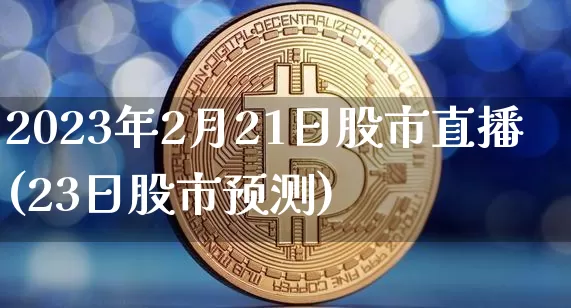 2023年2月21日股市直播(23日股市预测)_https://www.jianghaiboli.com_黄金期货_第1张