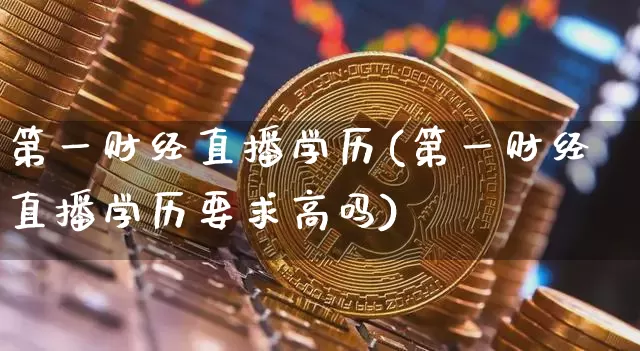 第一财经直播学历(第一财经直播学历要求高吗)_https://www.jianghaiboli.com_原油期货_第1张
