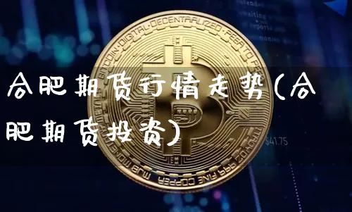 合肥期货行情走势(合肥期货投资)_https://www.jianghaiboli.com_期货_第1张