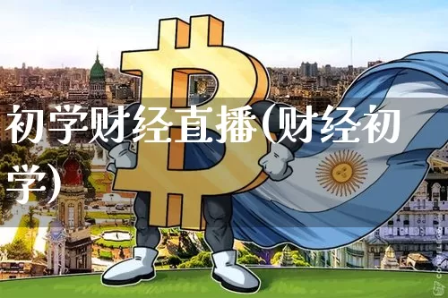 初学财经直播(财经初学)_https://www.jianghaiboli.com_期货_第1张