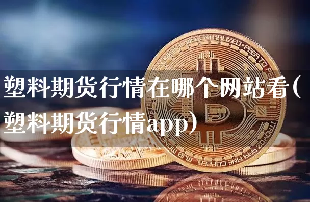 塑料期货行情在哪个网站看(塑料期货行情app)_https://www.jianghaiboli.com_原油期货_第1张