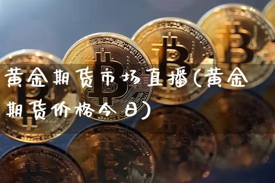 黄金期货市场直播(黄金期货价格今日)_https://www.jianghaiboli.com_期货_第1张