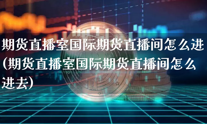 期货直播室国际期货直播间怎么进(期货直播室国际期货直播间怎么进去)_https://www.jianghaiboli.com_黄金期货_第1张