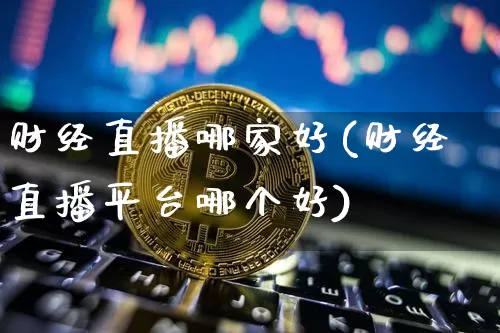 财经直播哪家好(财经直播平台哪个好)_https://www.jianghaiboli.com_原油期货_第1张