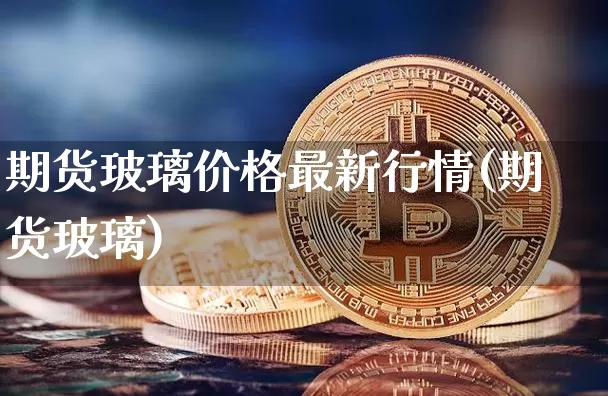 期货玻璃价格最新行情(期货玻璃)_https://www.jianghaiboli.com_恒指期货_第1张
