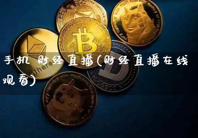 手机 财经直播(财经直播在线观看)_https://www.jianghaiboli.com_期货_第1张