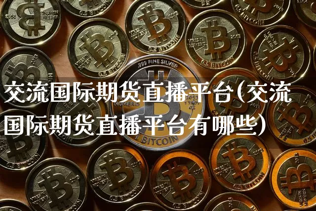 交流国际期货直播平台(交流国际期货直播平台有哪些)_https://www.jianghaiboli.com_期货_第1张