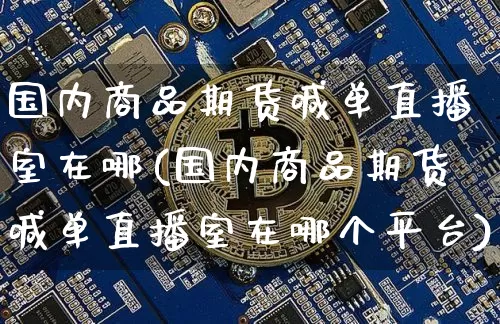 国内商品期货喊单直播室在哪(国内商品期货喊单直播室在哪个平台)_https://www.jianghaiboli.com_期货_第1张