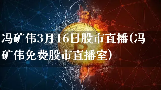 冯矿伟3月16日股市直播(冯矿伟免费股市直播室)_https://www.jianghaiboli.com_黄金期货_第1张