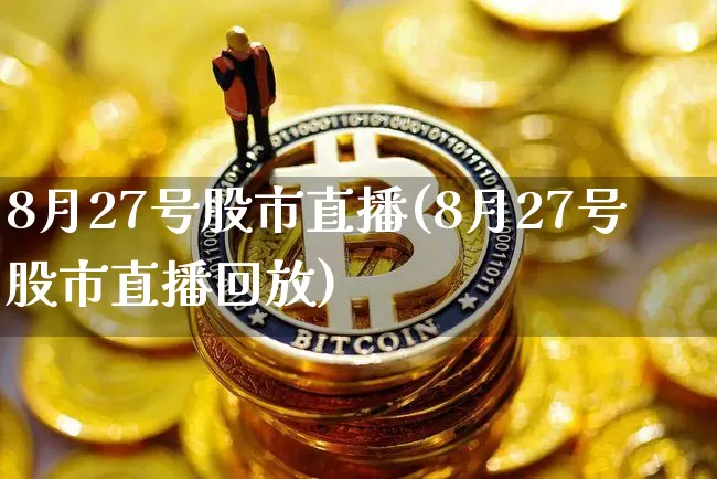 8月27号股市直播(8月27号股市直播回放)_https://www.jianghaiboli.com_外盘期货_第1张