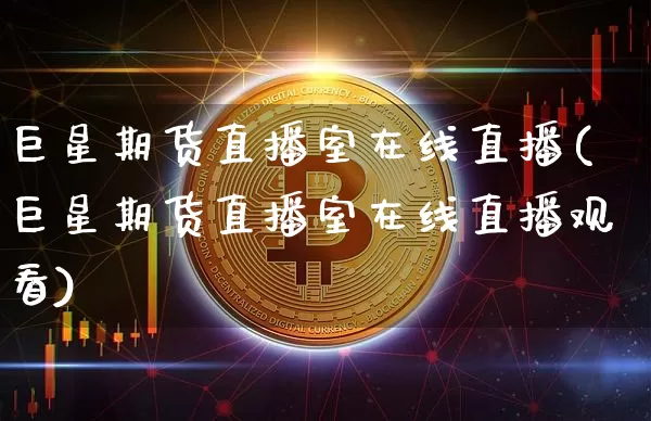 巨星期货直播室在线直播(巨星期货直播室在线直播观看)_https://www.jianghaiboli.com_黄金期货_第1张