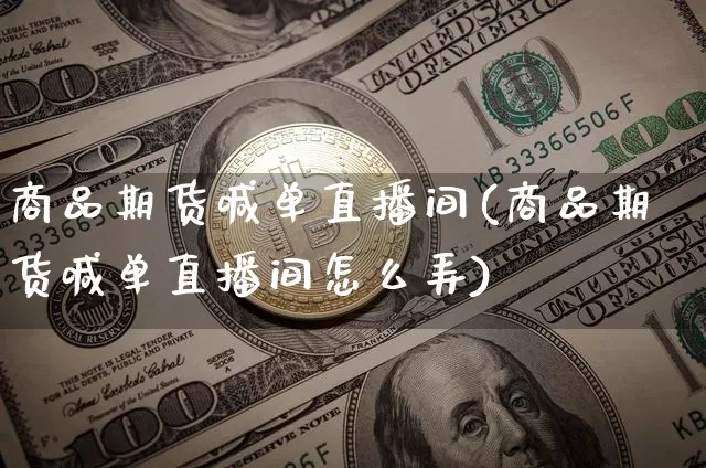 商品期货喊单直播间(商品期货喊单直播间怎么弄)_https://www.jianghaiboli.com_外盘期货_第1张