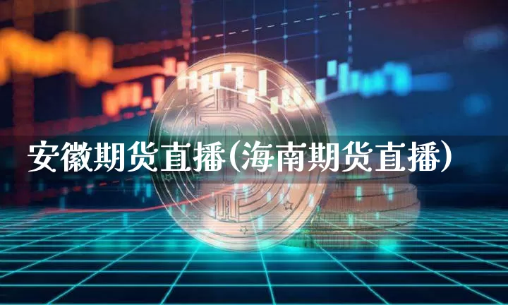 安徽期货直播(海南期货直播)_https://www.jianghaiboli.com_期货_第1张