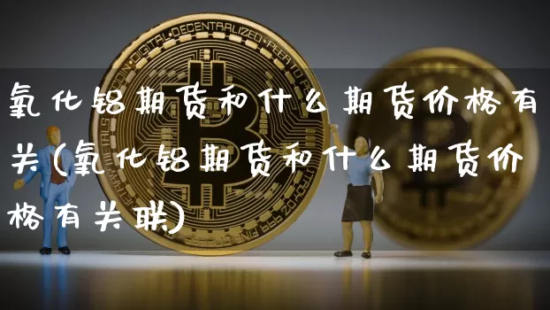 氧化铝期货和什么期货价格有关(氧化铝期货和什么期货价格有关联)_https://www.jianghaiboli.com_恒指期货_第1张