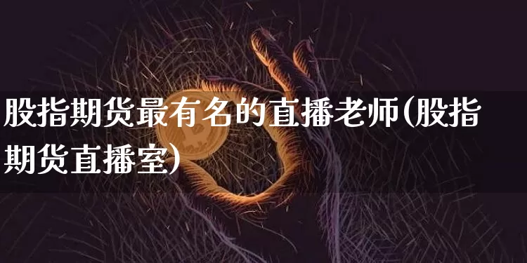 股指期货最有名的直播老师(股指期货直播室)_https://www.jianghaiboli.com_期货_第1张