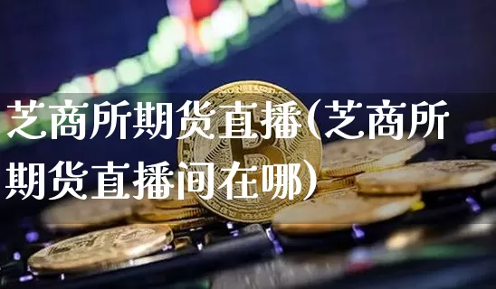 芝商所期货直播(芝商所期货直播间在哪)_https://www.jianghaiboli.com_原油期货_第1张