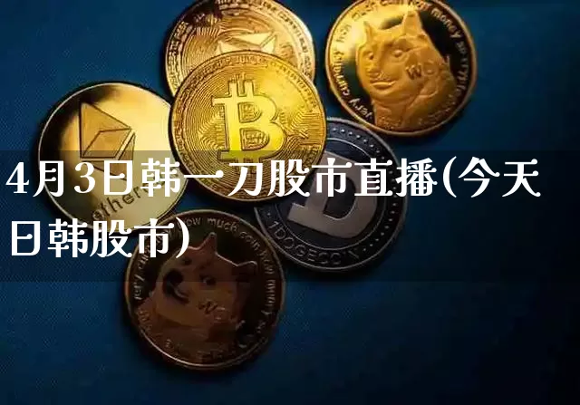 4月3日韩一刀股市直播(今天日韩股市)_https://www.jianghaiboli.com_外盘期货_第1张