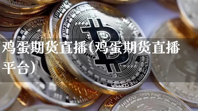 鸡蛋期货直播(鸡蛋期货直播平台)_https://www.jianghaiboli.com_外盘期货_第1张