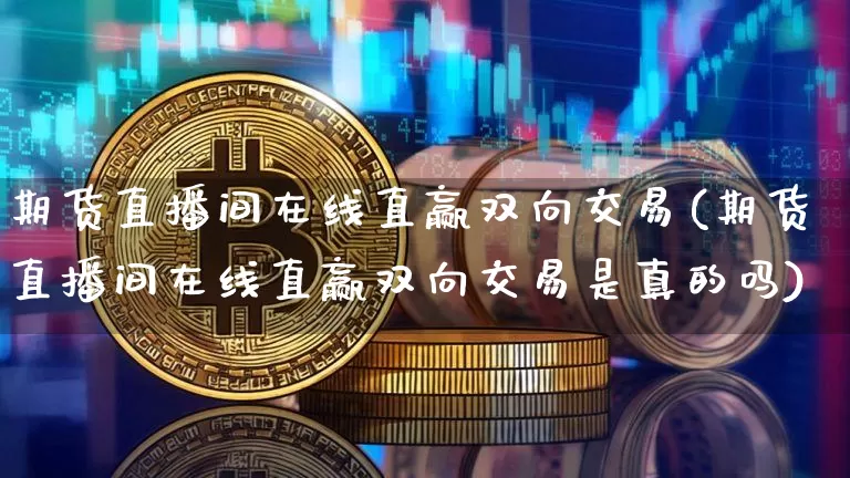 期货直播间在线直赢双向交易(期货直播间在线直赢双向交易是真的吗)_https://www.jianghaiboli.com_期货_第1张