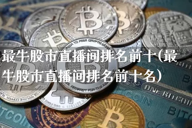 最牛股市直播间排名前十(最牛股市直播间排名前十名)_https://www.jianghaiboli.com_期货_第1张
