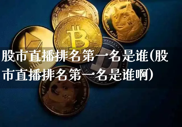 股市直播排名第一名是谁(股市直播排名第一名是谁啊)_https://www.jianghaiboli.com_外盘期货_第1张