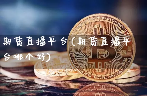 期货直播平台(期货直播平台哪个好)_https://www.jianghaiboli.com_原油期货_第1张