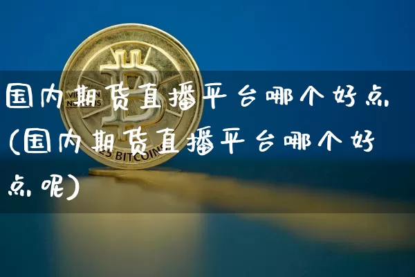 国内期货直播平台哪个好点(国内期货直播平台哪个好点呢)_https://www.jianghaiboli.com_恒指期货_第1张