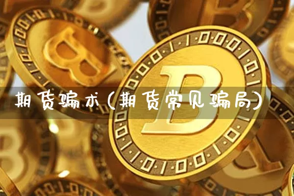 期货骗术(期货常见骗局)_https://www.jianghaiboli.com_外盘期货_第1张