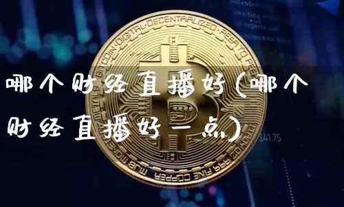 哪个财经直播好(哪个财经直播好一点)_https://www.jianghaiboli.com_外盘期货_第1张