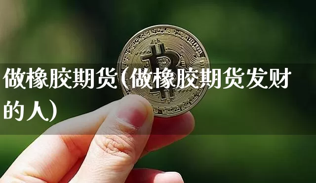 做橡胶期货(做橡胶期货发财的人)_https://www.jianghaiboli.com_恒指期货_第1张