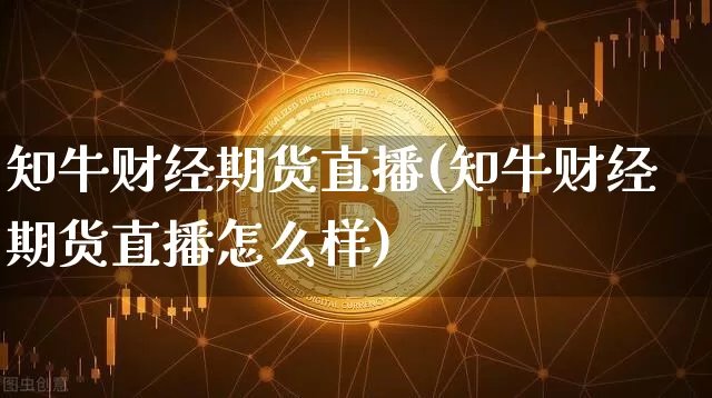 知牛财经期货直播(知牛财经期货直播怎么样)_https://www.jianghaiboli.com_期货_第1张
