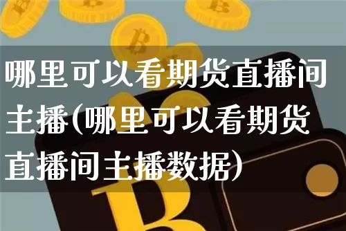 哪里可以看期货直播间主播(哪里可以看期货直播间主播数据)_https://www.jianghaiboli.com_期货_第1张