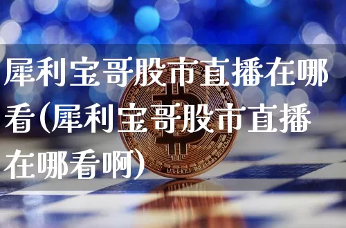 犀利宝哥股市直播在哪看(犀利宝哥股市直播在哪看啊)_https://www.jianghaiboli.com_期货_第1张