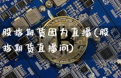 股指期货因为直播(股指期货直播间)_https://www.jianghaiboli.com_外盘期货_第1张