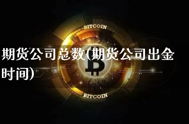 期货公司总数(期货公司出金时间)_https://www.jianghaiboli.com_原油期货_第1张