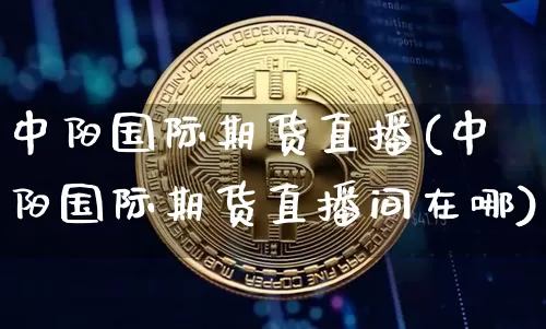 中阳国际期货直播(中阳国际期货直播间在哪)_https://www.jianghaiboli.com_外盘期货_第1张