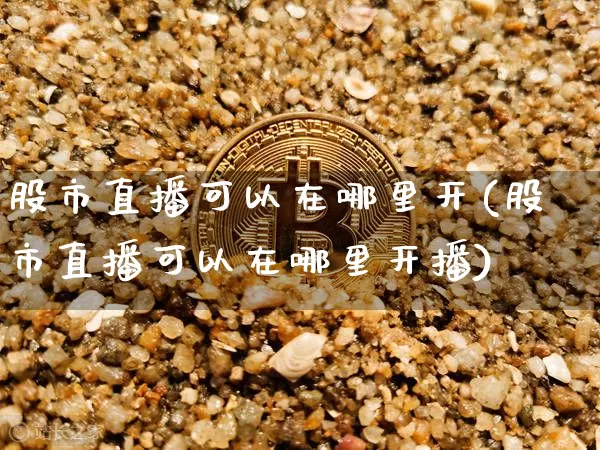 股市直播可以在哪里开(股市直播可以在哪里开播)_https://www.jianghaiboli.com_外盘期货_第1张