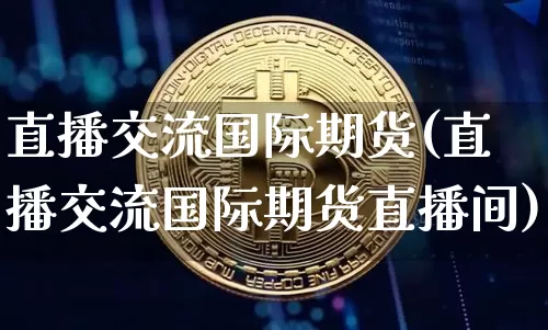 直播交流国际期货(直播交流国际期货直播间)_https://www.jianghaiboli.com_外盘期货_第1张