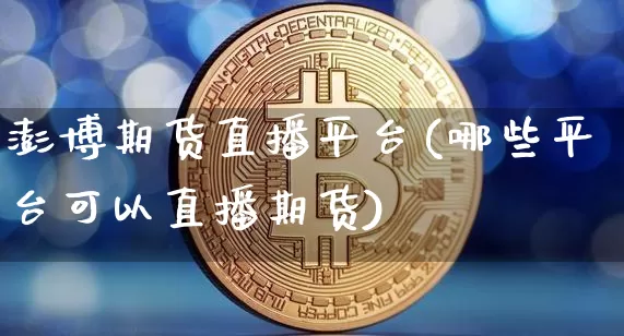 澎博期货直播平台(哪些平台可以直播期货)_https://www.jianghaiboli.com_外盘期货_第1张