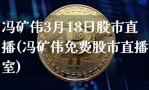 冯矿伟3月18日股市直播(冯矿伟免费股市直播室)_https://www.jianghaiboli.com_期货_第1张